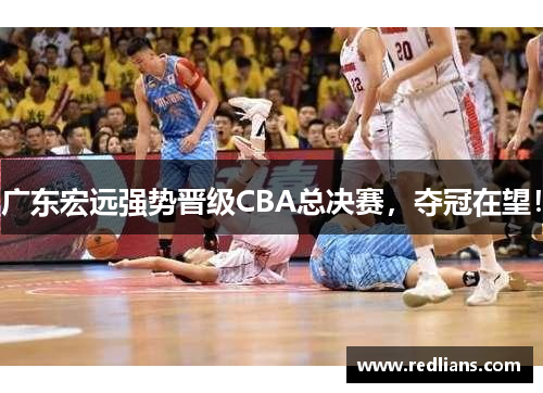 广东宏远强势晋级CBA总决赛，夺冠在望！