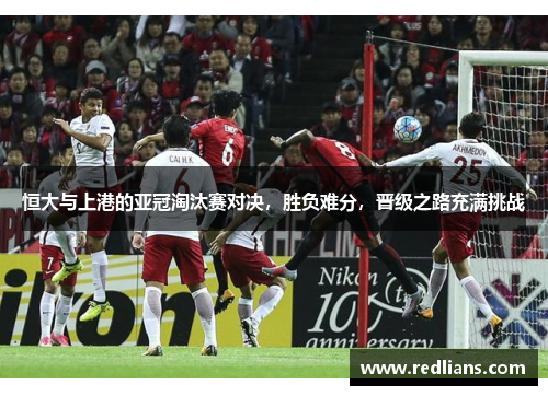 恒大与上港的亚冠淘汰赛对决，胜负难分，晋级之路充满挑战