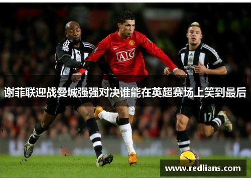 谢菲联迎战曼城强强对决谁能在英超赛场上笑到最后